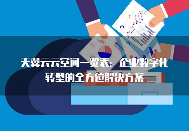 天翼云云空间一览表:企业数字化转型的全方位解决方案