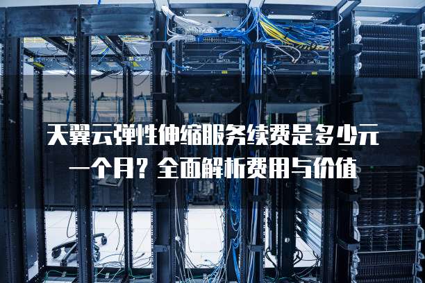 天翼云弹性伸缩服务续费是多少元一个月?全面解析费用与价值