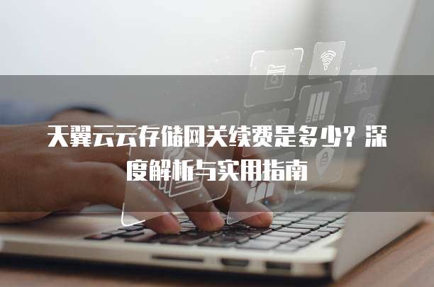 天翼云云存储网关续费是多少?深度解析与实用指南