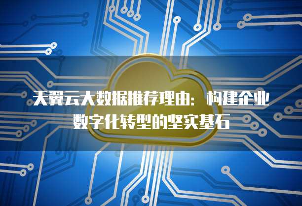 天翼云大数据推荐理由:构建企业数字化转型的坚实基石