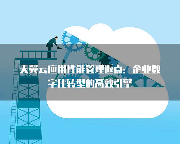 天翼云应用性能管理返点:企业数字化转型的高效引擎