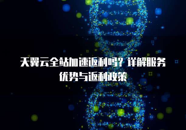 天翼云全站加速返利吗？详解服务优势与返利政策