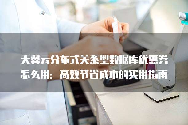 天翼云分布式关系型数据库优惠券怎么用:高效节省成本的实用指南