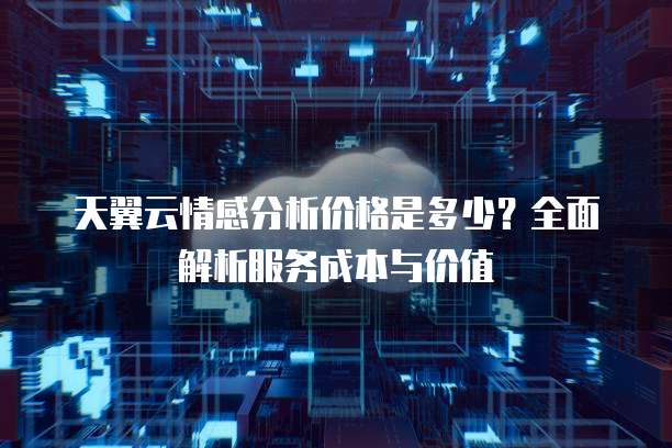 天翼云情感分析价格是多少？全面解析服务成本与价值
