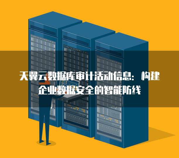 天翼云数据库审计活动信息:构建企业数据安全的智能防线