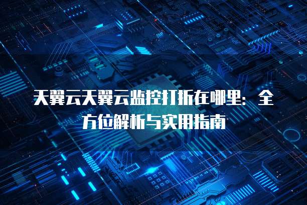 天翼云天翼云监控打折在哪里:全方位解析与实用指南