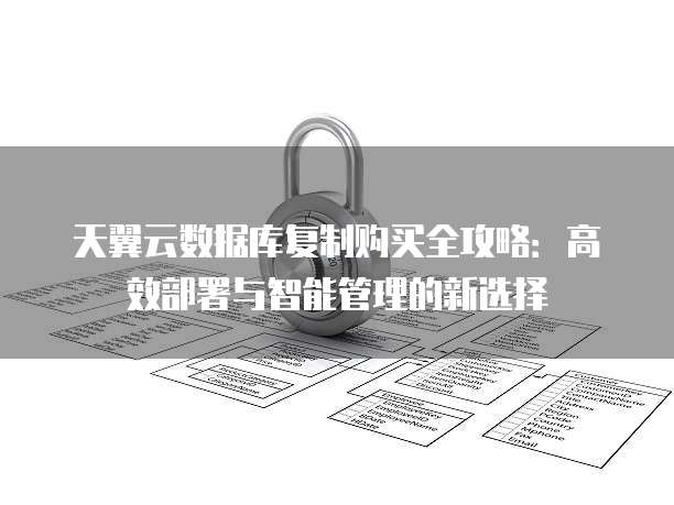 天翼云数据库复制购买全攻略:高效部署与智能管理的新选择
