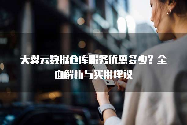 天翼云数据仓库服务优惠多少?全面解析与实用建议