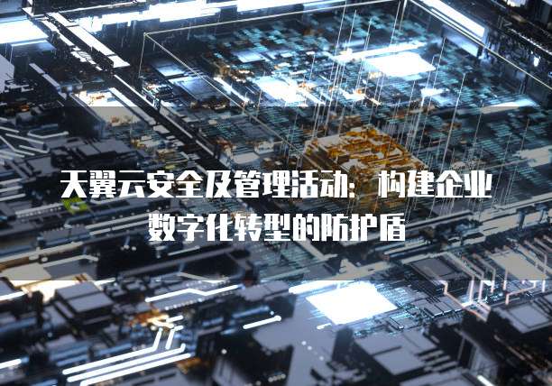 天翼云安全及管理活动:构建企业数字化转型的防护盾
