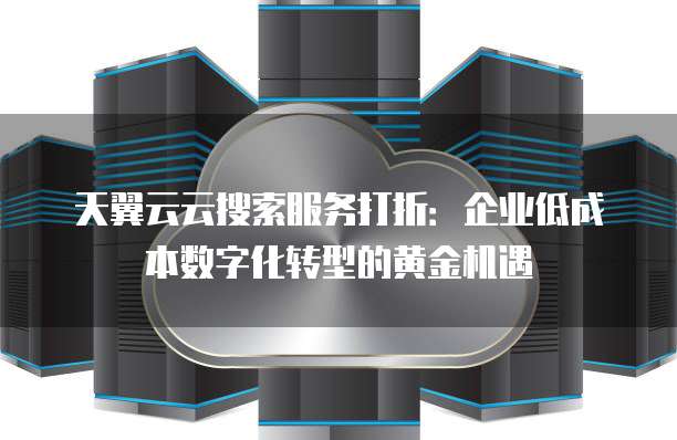 天翼云云搜索服务打折：企业低成本数字化转型的黄金机遇