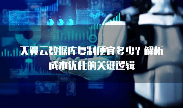 天翼云数据库复制便宜多少？解析成本优化的关键逻辑