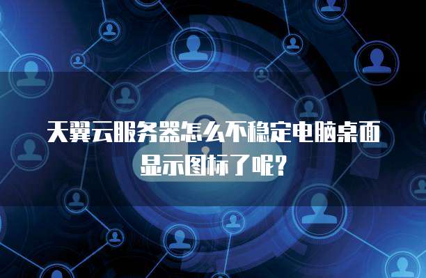 天翼云服务器怎么不稳定电脑桌面显示图标了呢?