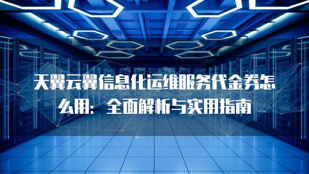 天翼云翼信息化运维服务代金券怎么用:全面解析与实用指南