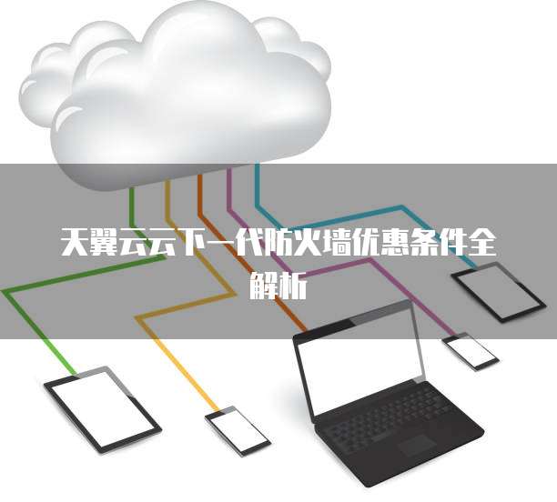 天翼云云下一代防火墙优惠条件全解析