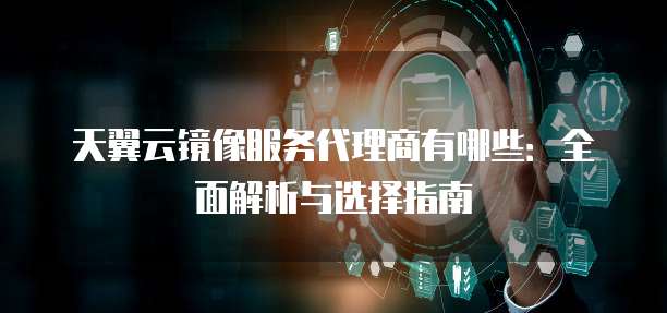 天翼云镜像服务代理商有哪些:全面解析与选择指南