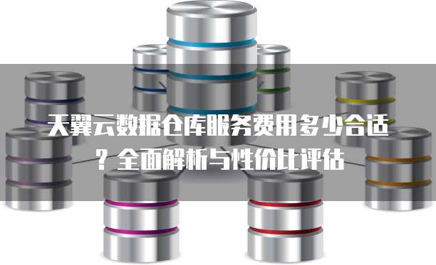 天翼云数据仓库服务费用多少合适？全面解析与性价比评估