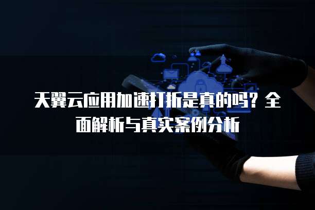 天翼云应用加速打折是真的吗？全面解析与真实案例分析