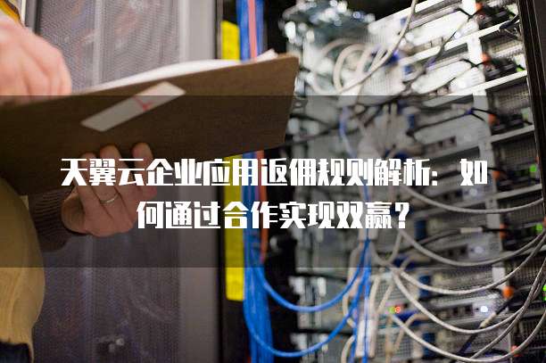 天翼云企业应用返佣规则解析:如何通过合作实现双赢?