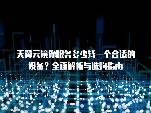 天翼云镜像服务多少钱一个合适的设备?全面解析与选购指南