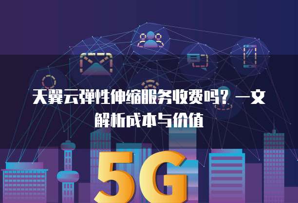 天翼云弹性伸缩服务收费吗?一文解析成本与价值
