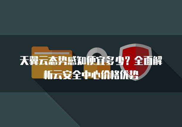 天翼云态势感知便宜多少?全面解析云安全中心价格优势