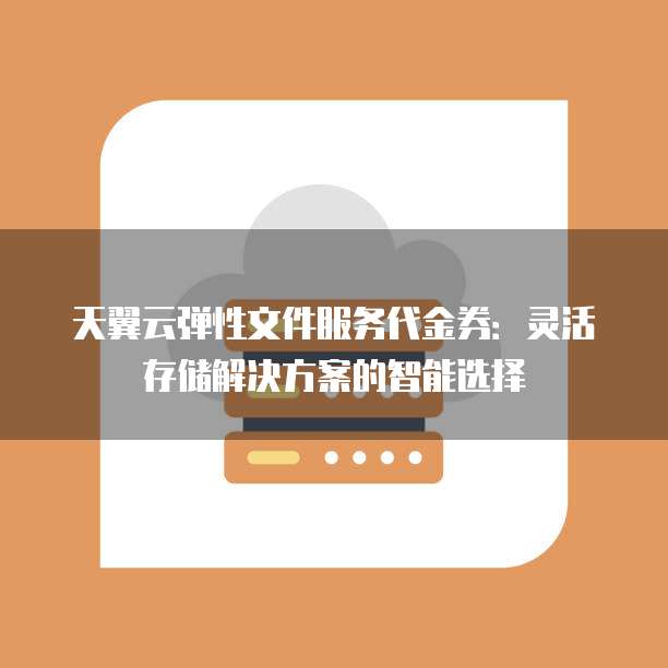 天翼云弹性文件服务代金券:灵活存储解决方案的智能选择