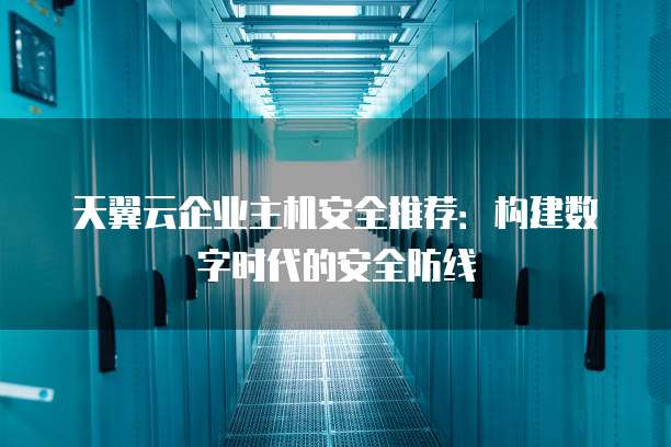 天翼云企业主机安全推荐:构建数字时代的安全防线