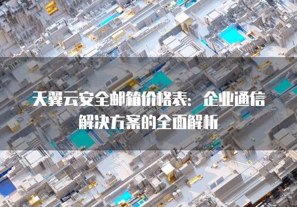 天翼云安全邮箱价格表:企业通信解决方案的全面解析