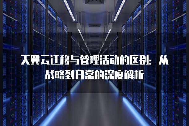 天翼云迁移与管理活动的区别:从战略到日常的深度解析