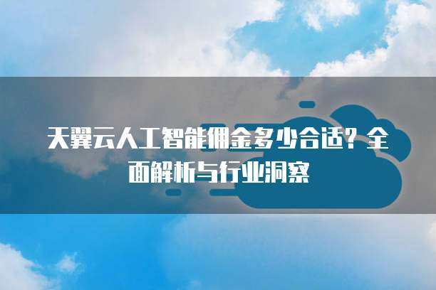 天翼云人工智能佣金多少合适?全面解析与行业洞察