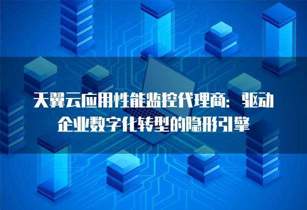 天翼云应用性能监控代理商:驱动企业数字化转型的隐形引擎