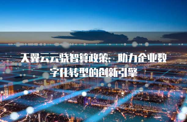 天翼云云骁智算政策：助力企业数字化转型的创新引擎
