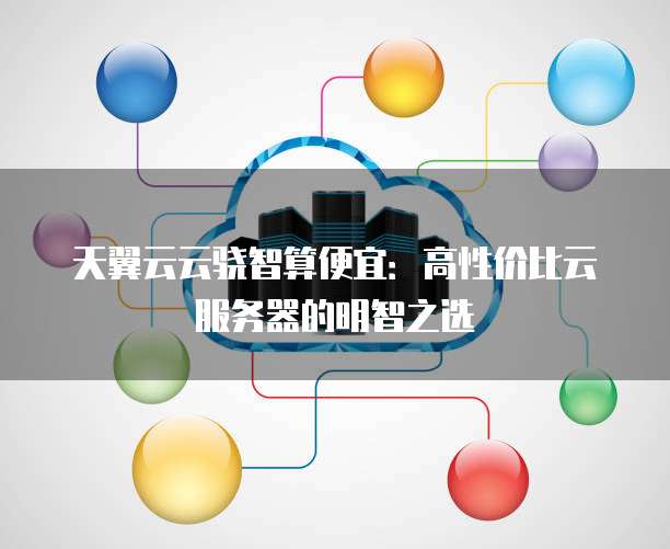 天翼云云骁智算便宜:高性价比云服务器的明智之选