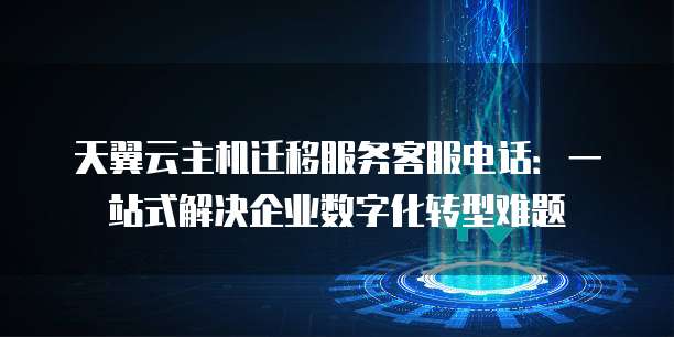 天翼云主机迁移服务客服电话：一站式解决企业数字化转型难题