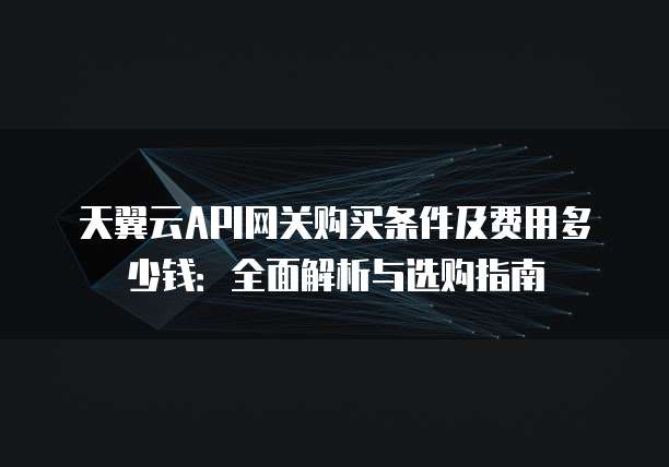 天翼云API网关购买条件及费用多少钱:全面解析与选购指南