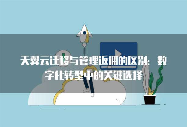 天翼云迁移与管理返佣的区别:数字化转型中的关键选择