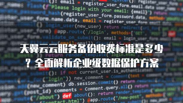天翼云云服务备份收费标准是多少?全面解析企业级数据保护方案