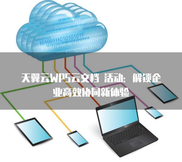 天翼云WPS云文档 活动:解锁企业高效协同新体验