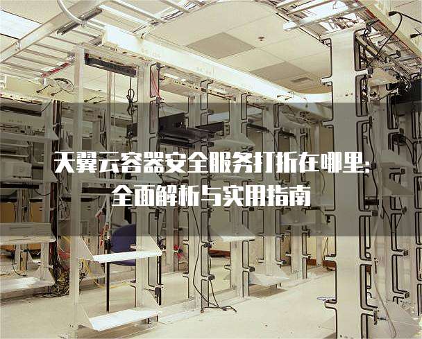 天翼云容器安全服务打折在哪里:全面解析与实用指南