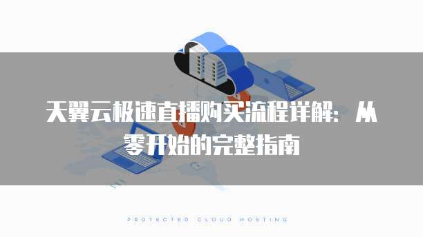 天翼云极速直播购买流程详解：从零开始的完整指南
