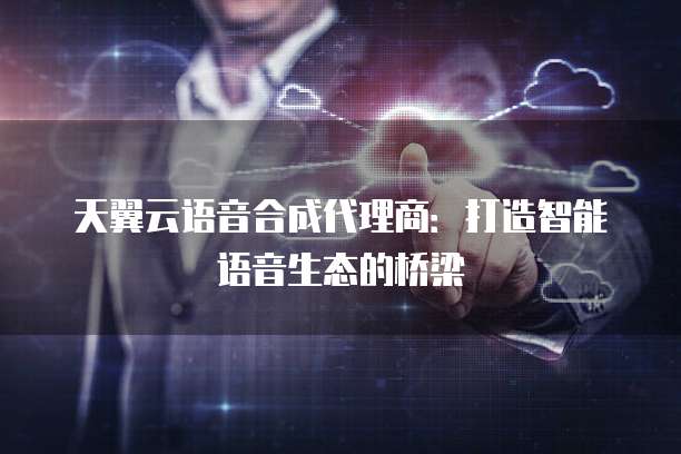 天翼云语音合成代理商:打造智能语音生态的桥梁
