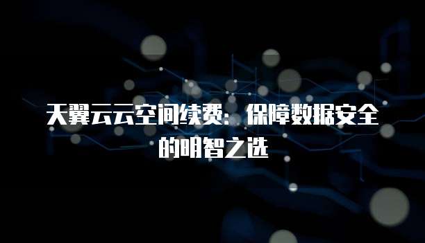 天翼云云空间续费:保障数据安全的明智之选