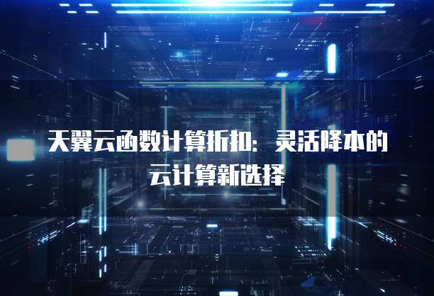 天翼云函数计算折扣:灵活降本的云计算新选择