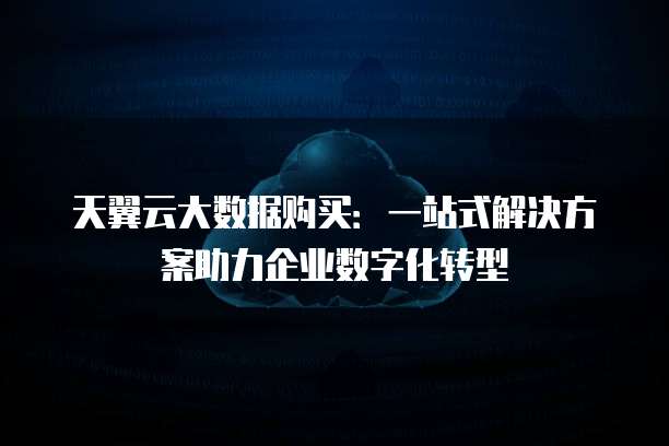 天翼云大数据购买:一站式解决方案助力企业数字化转型