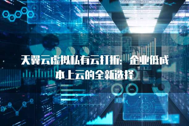 天翼云虚拟私有云打折:企业低成本上云的全新选择