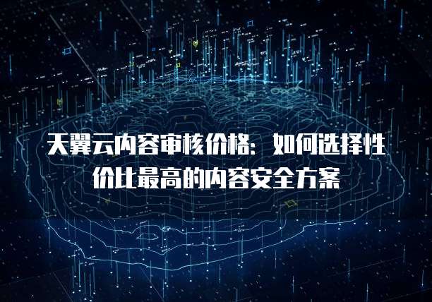 天翼云内容审核价格:如何选择性价比最高的内容安全方案