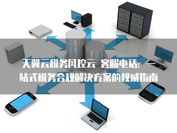 天翼云税务风控云 客服电话:一站式税务合规解决方案的权威指南