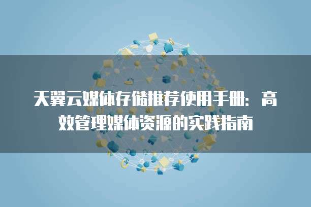 天翼云媒体存储推荐使用手册：高效管理媒体资源的实践指南