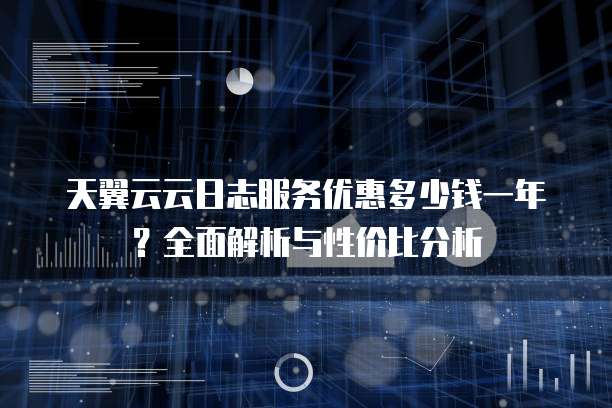 天翼云云日志服务优惠多少钱一年?全面解析与性价比分析