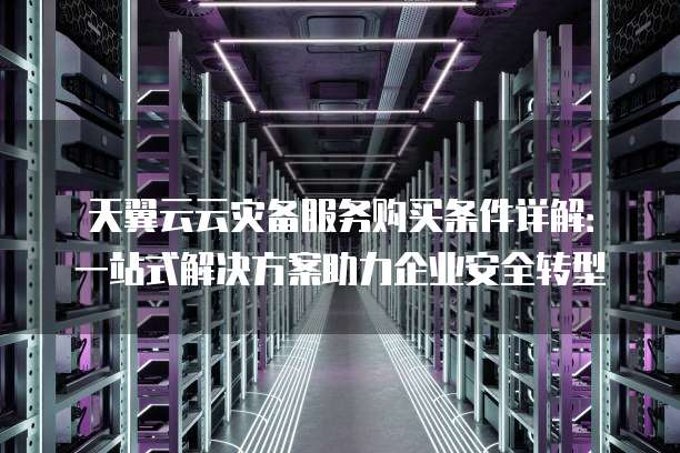 天翼云云灾备服务购买条件详解:一站式解决方案助力企业安全转型